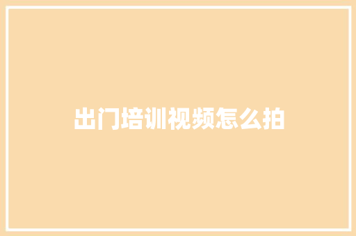 出门培训视频怎么拍 应用文范文