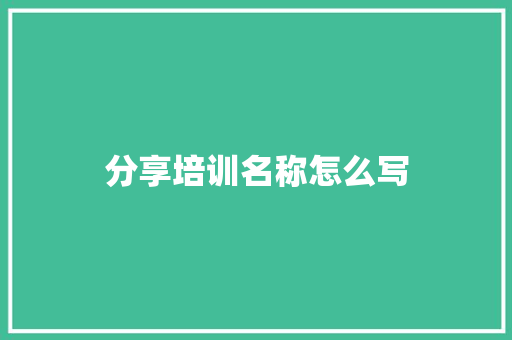 分享培训名称怎么写 应用文范文