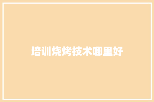 培训烧烤技术哪里好 诗歌范文
