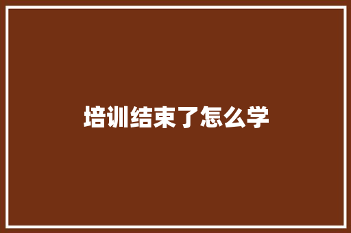 培训结束了怎么学