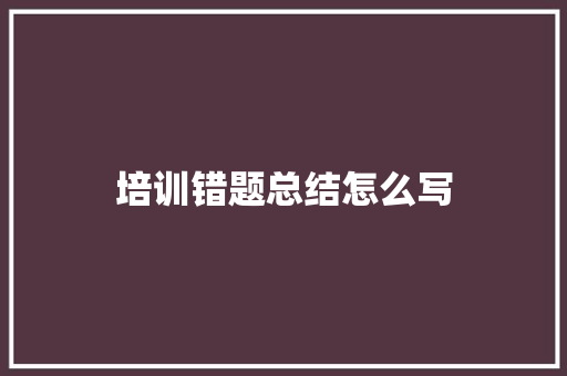 培训错题总结怎么写 应用文范文