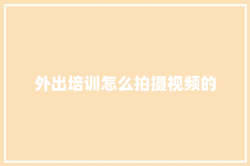 外出培训怎么拍摄视频的