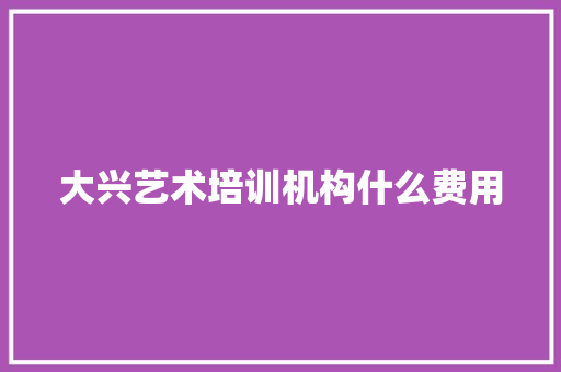 大兴艺术培训机构什么费用