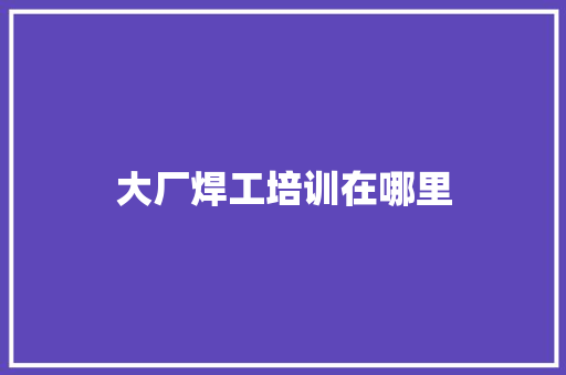 大厂焊工培训在哪里