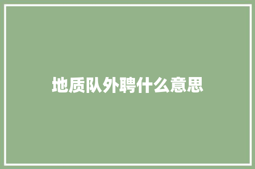 地质队外聘什么意思 演讲稿范文