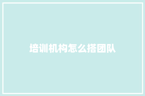 培训机构怎么搭团队