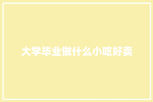 大学毕业做什么小吃好卖 求职信范文