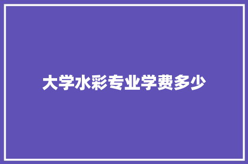 大学水彩专业学费多少