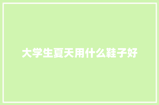 大学生夏天用什么鞋子好 求职信范文