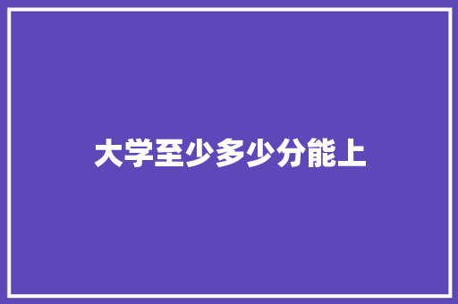 大学至少多少分能上