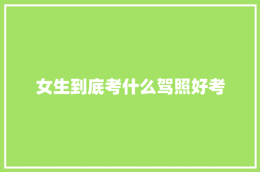 女生到底考什么驾照好考 记叙文范文
