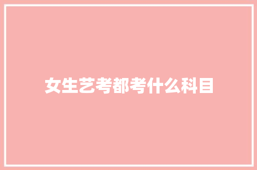 女生艺考都考什么科目 记叙文范文