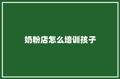 奶粉店怎么培训孩子