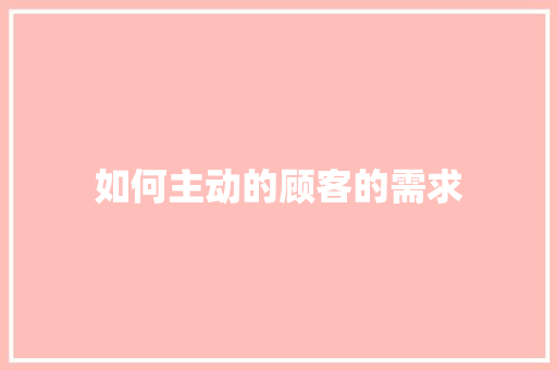如何主动的顾客的需求 简历范文