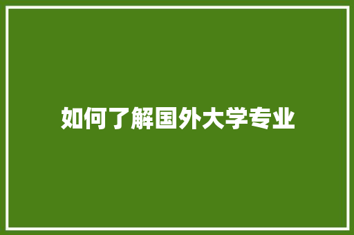 如何了解国外大学专业
