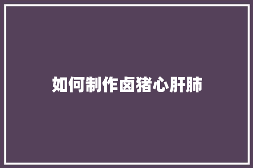 如何制作卤猪心肝肺