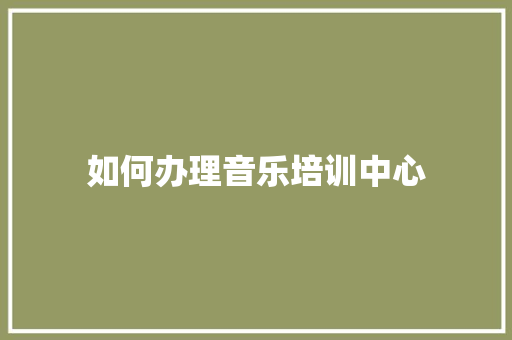 如何办理音乐培训中心