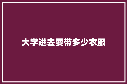 大学进去要带多少衣服 求职信范文