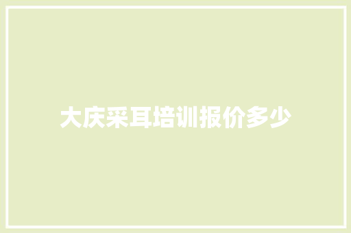 大庆采耳培训报价多少