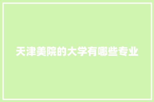天津美院的大学有哪些专业 简历范文