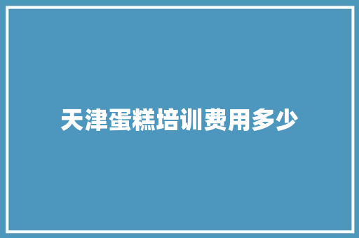 天津蛋糕培训费用多少 求职信范文