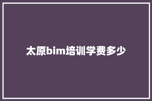 太原bim培训学费多少 求职信范文
