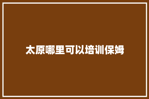 太原哪里可以培训保姆