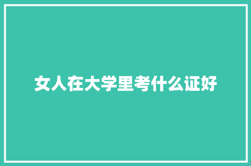 女人在大学里考什么证好 应用文范文