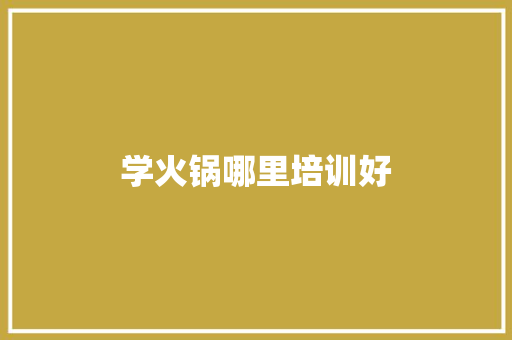 学火锅哪里培训好