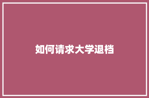 如何请求大学退档