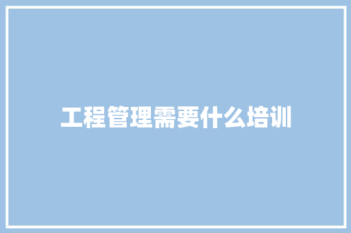 工程管理需要什么培训