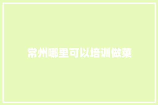 常州哪里可以培训做菜