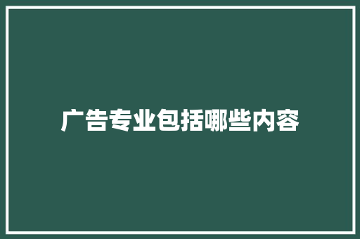 广告专业包括哪些内容