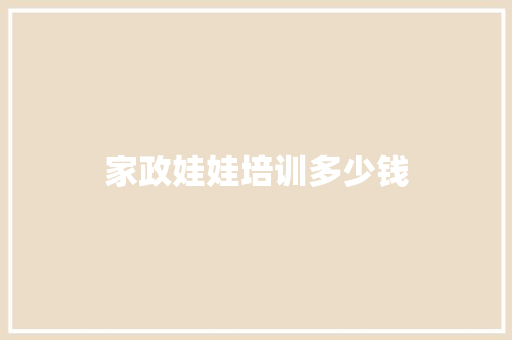 家政娃娃培训多少钱 求职信范文