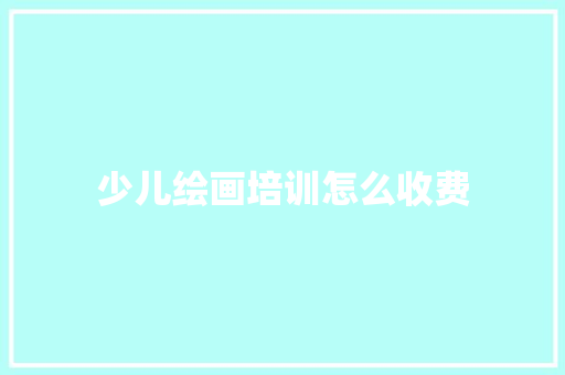 少儿绘画培训怎么收费 演讲稿范文