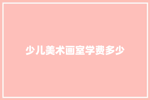少儿美术画室学费多少 简历范文