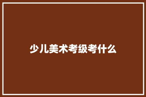 少儿美术考级考什么 商业计划书范文