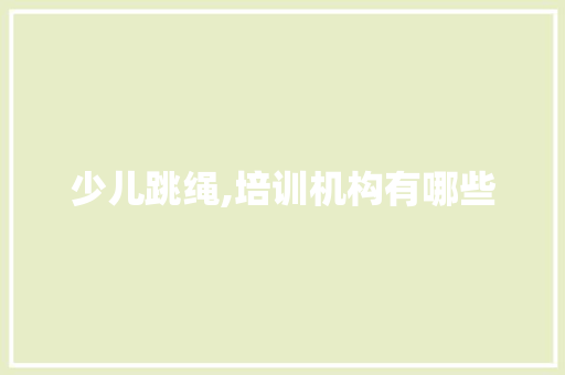 少儿跳绳,培训机构有哪些 简历范文