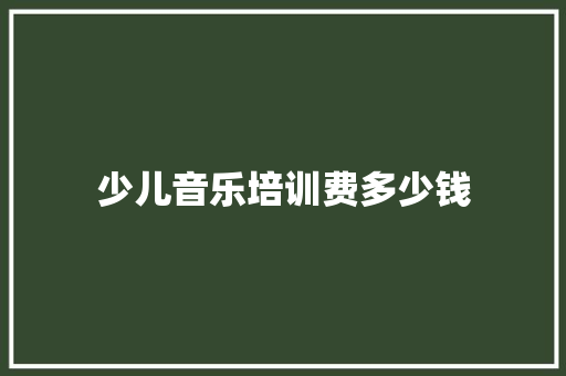 少儿音乐培训费多少钱 说明文范文