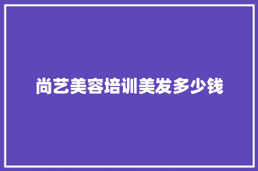 尚艺美容培训美发多少钱