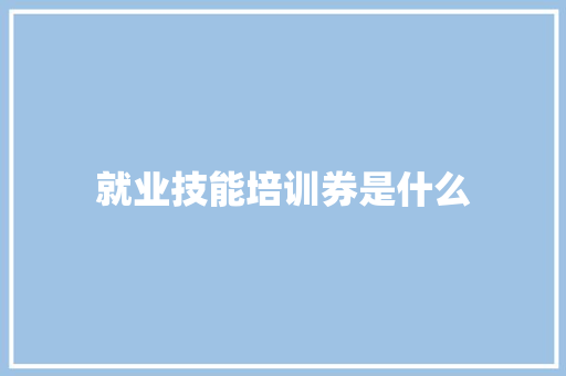 就业技能培训券是什么 演讲稿范文