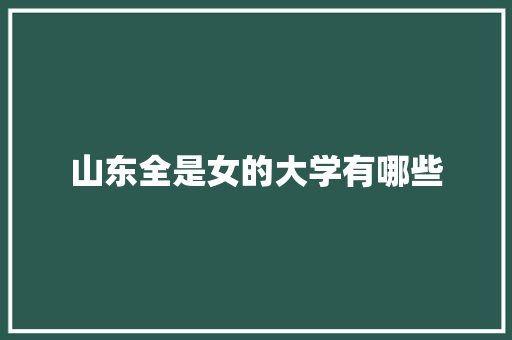 山东全是女的大学有哪些 求职信范文