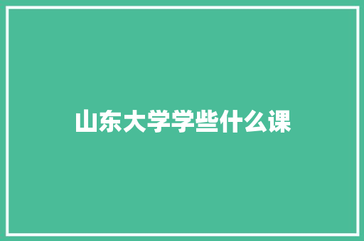 山东大学学些什么课 记叙文范文