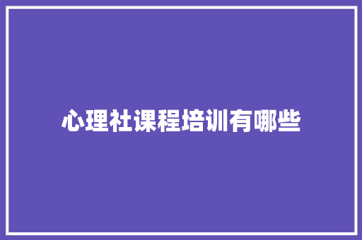 心理社课程培训有哪些 应用文范文
