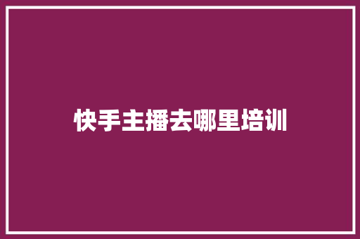 快手主播去哪里培训 应用文范文