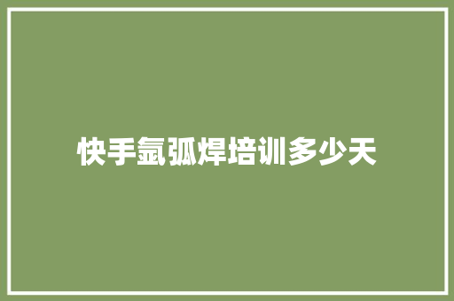快手氩弧焊培训多少天 散文范文