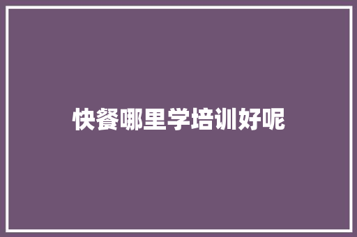 快餐哪里学培训好呢 散文范文