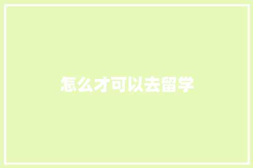 怎么才可以去留学 记叙文范文