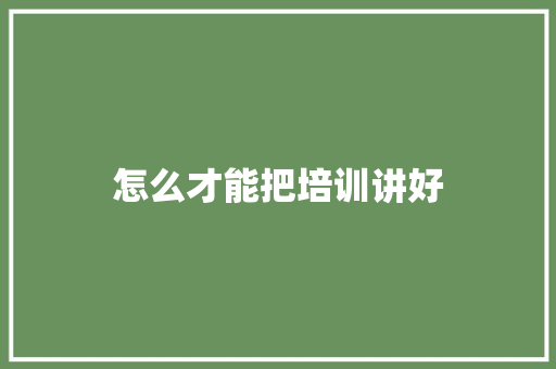 怎么才能把培训讲好