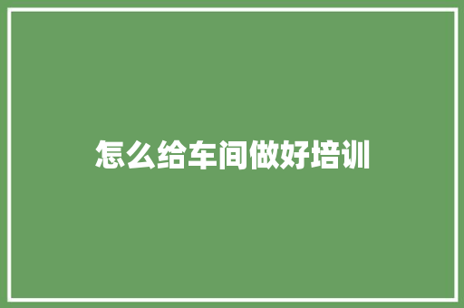 怎么给车间做好培训